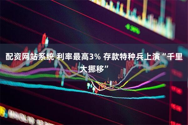 配资网站系统 利率最高3% 存款特种兵上演“千里大挪移”