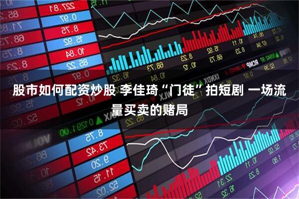 股市如何配资炒股 李佳琦“门徒”拍短剧 一场流量买卖的赌局