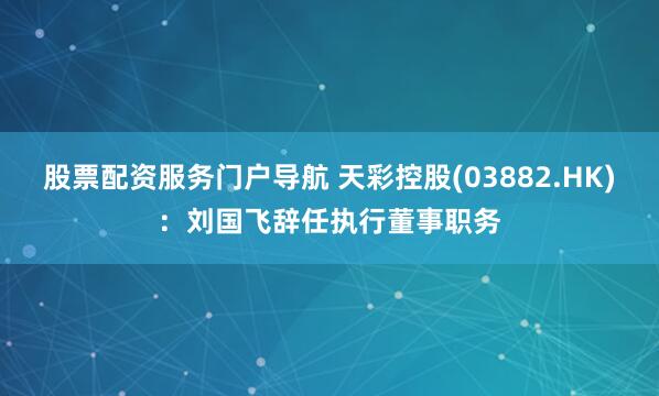 股票配资服务门户导航 天彩控股(03882.HK)：刘国飞辞任执行董事职务