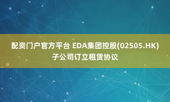 配资门户官方平台 EDA集团控股(02505.HK)子公司订立租赁协议