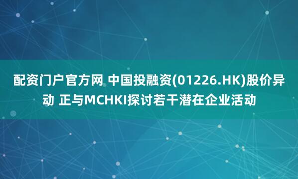 配资门户官方网 中国投融资(01226.HK)股价异动 正与MCHKI探讨若干潜在企业活动