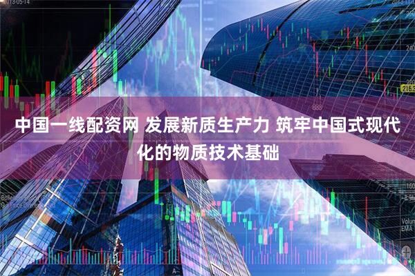 中国一线配资网 发展新质生产力 筑牢中国式现代化的物质技术基础