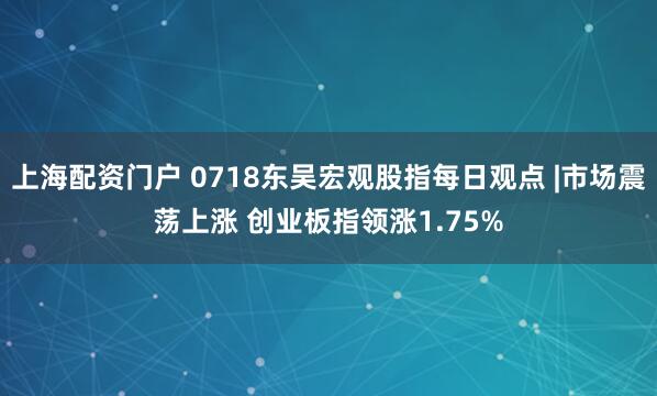 上海配资门户 0718东吴宏观股指每日观点 |市场震荡上涨 创业板指领涨1.75%