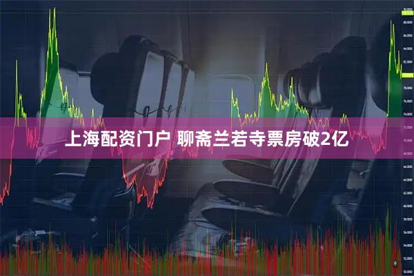 上海配资门户 聊斋兰若寺票房破2亿