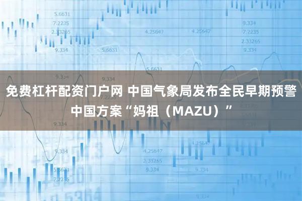 免费杠杆配资门户网 中国气象局发布全民早期预警中国方案“妈祖（MAZU）”