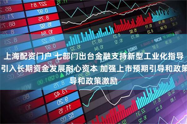 上海配资门户 七部门出台金融支持新型工业化指导意见 引入长期资金发展耐心资本 加强上市预期引导和政策激励