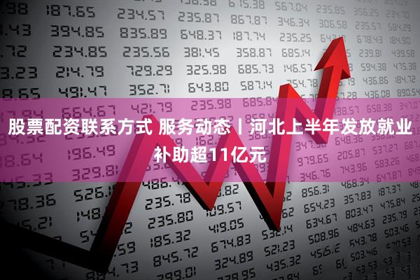 股票配资联系方式 服务动态丨河北上半年发放就业补助超11亿元