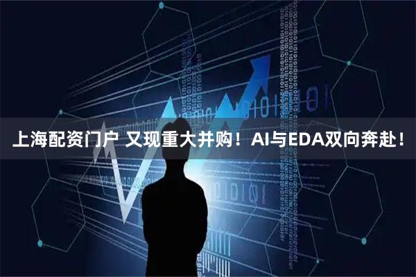 上海配资门户 又现重大并购！AI与EDA双向奔赴！