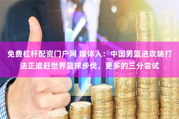免费杠杆配资门户网 媒体人：中国男篮进攻端打法正追赶世界篮球步伐，更多的三分尝试
