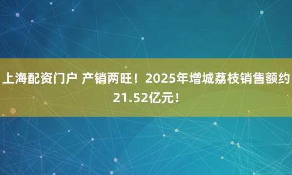 上海配资门户 产销两旺！2025年增城荔枝销售额约21.52亿元！