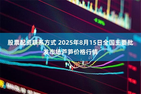 股票配资联系方式 2025年8月15日全国主要批发市场芦笋价格行情