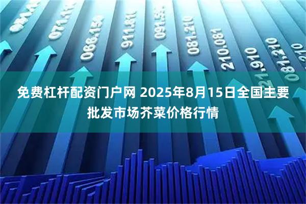 免费杠杆配资门户网 2025年8月15日全国主要批发市场芥菜价格行情