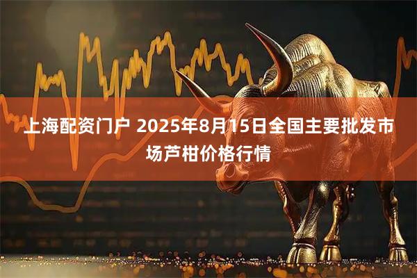上海配资门户 2025年8月15日全国主要批发市场芦柑价格行情