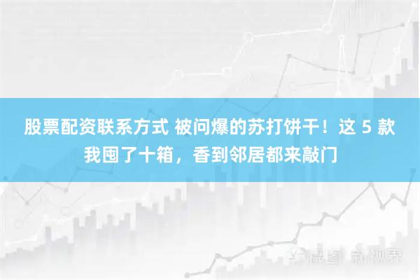 股票配资联系方式 被问爆的苏打饼干！这 5 款我囤了十箱，香到邻居都来敲门