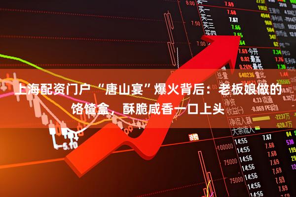 上海配资门户 “唐山宴”爆火背后：老板娘做的饹馇盒，酥脆咸香一口上头