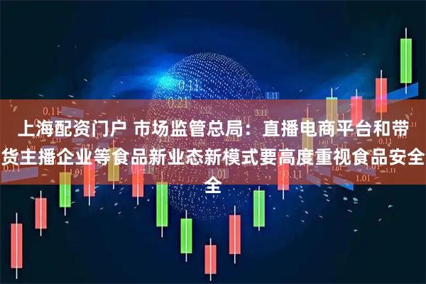 上海配资门户 市场监管总局：直播电商平台和带货主播企业等食品新业态新模式要高度重视食品安全