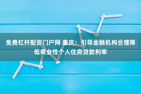 免费杠杆配资门户网 重庆:引导金融机构合理降低商业性个人住房贷款利率